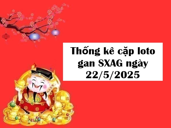 Thống kê cặp loto gan SXAG ngày 22/5/2025 hôm nay